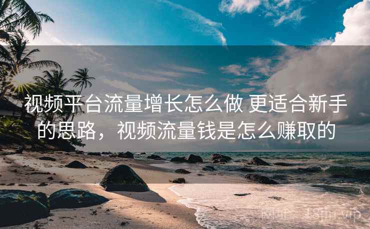 视频平台流量增长怎么做 更适合新手的思路,视频流量钱是怎么赚取的 视频平台流量增长怎么做 更适合新手的思路,视频流量钱是怎么赚取的