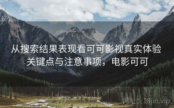 从搜索结果表现看可可影视真实体验 关键点与注意事项,电影可可 从搜索结果表现看可可影视真实体验 关键点与注意事项,电影可可