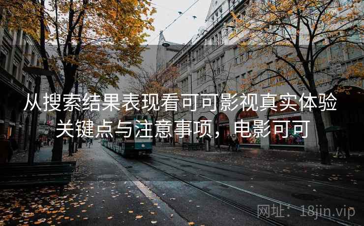 从搜索结果表现看可可影视真实体验 关键点与注意事项,电影可可 从搜索结果表现看可可影视真实体验 关键点与注意事项,电影可可