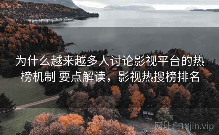 为什么越来越多人讨论影视平台的热榜机制 要点解读，影视热搜榜排名