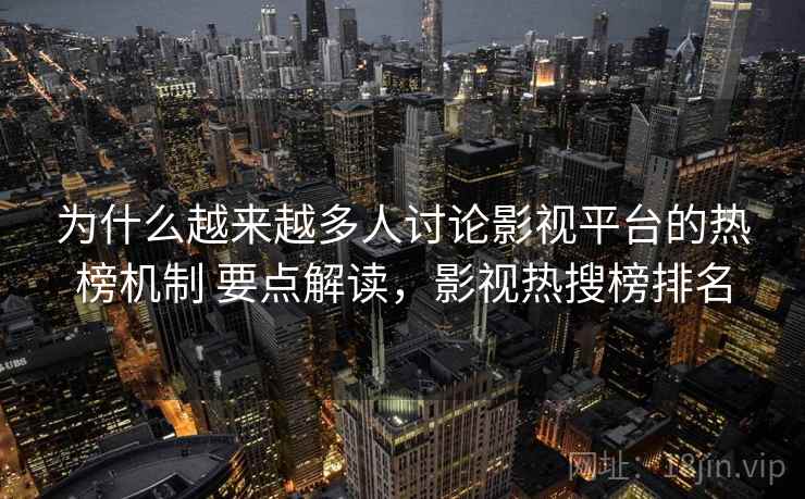 为什么越来越多人讨论影视平台的热榜机制 要点解读,影视热搜榜排名 为什么越来越多人讨论影视平台的热榜机制 要点解读,影视热搜榜排名