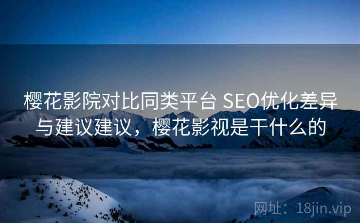 樱花影院对比同类平台 SEO优化差异与建议建议，樱花影视是干什么的