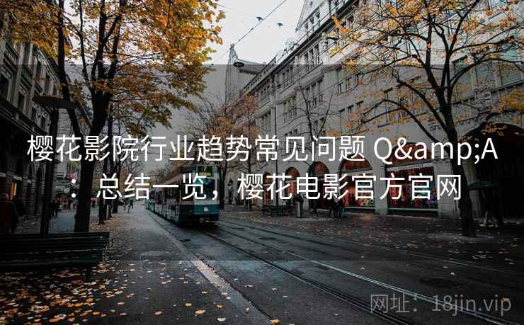 樱花影院行业趋势常见问题 Q&A:总结一览,樱花电影官方官网 樱花影院行业趋势常见问题 Q&A:总结一览,樱花电影官方官网