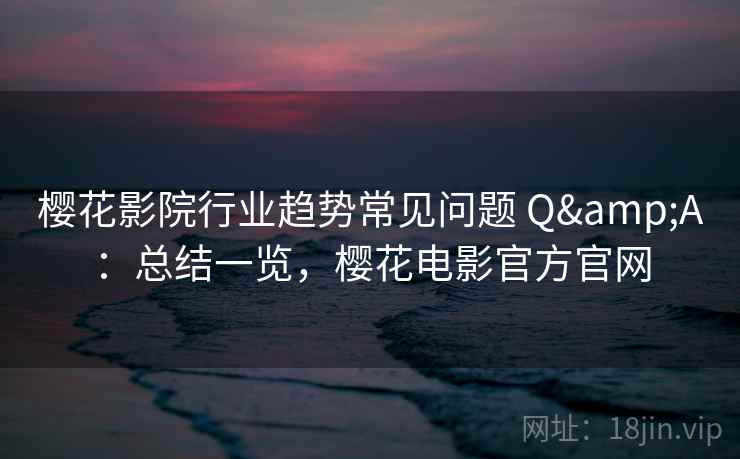 樱花影院行业趋势常见问题 Q&A:总结一览,樱花电影官方官网 樱花影院行业趋势常见问题 Q&A:总结一览,樱花电影官方官网