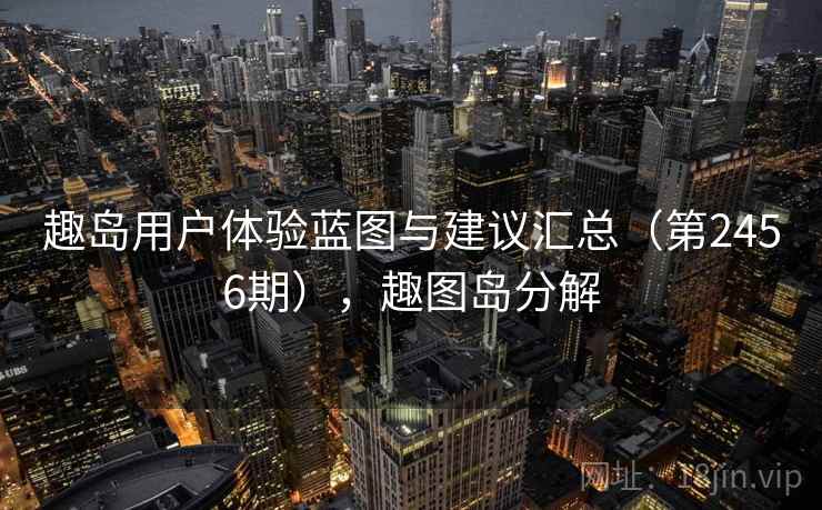 趣岛用户体验蓝图与建议汇总(第2456期),趣图岛分解 趣岛用户体验蓝图与建议汇总(第2456期),趣图岛分解