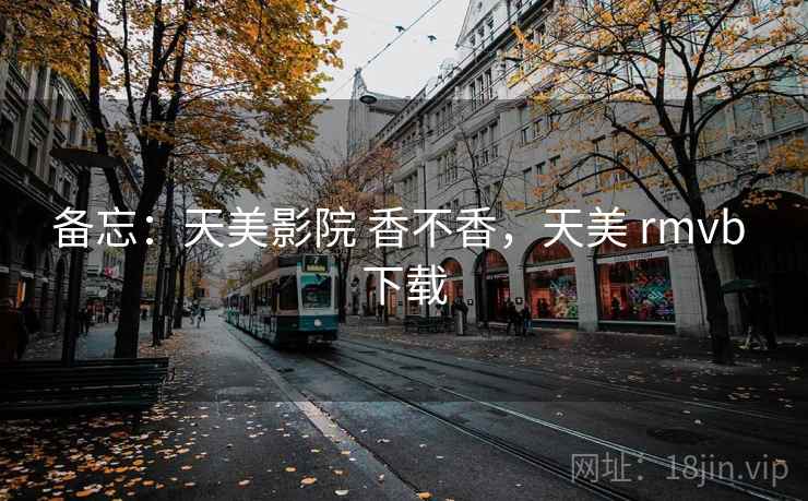 备忘:天美影院 香不香,天美 rmvb 下载 备忘:天美影院 香不香,天美 rmvb 下载