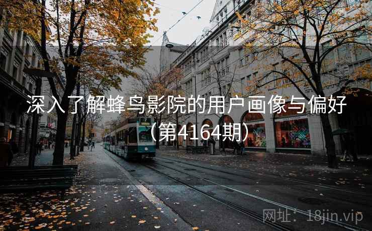 深入了解蜂鸟影院的用户画像与偏好（第4164期）