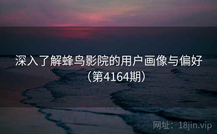 深入了解蜂鸟影院的用户画像与偏好（第4164期）