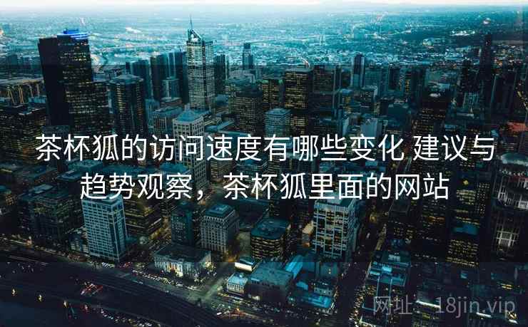 茶杯狐的访问速度有哪些变化 建议与趋势观察,茶杯狐里面的网站 茶杯狐的访问速度有哪些变化 建议与趋势观察,茶杯狐里面的网站