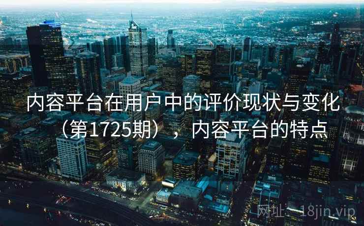 内容平台在用户中的评价现状与变化(第1725期),内容平台的特点 内容平台在用户中的评价现状与变化(第1725期),内容平台的特点