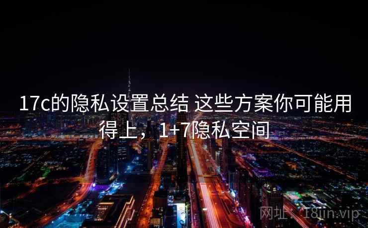 17c的隐私设置总结 这些方案你可能用得上,1+7隐私空间 17c的隐私设置总结 这些方案你可能用得上,1+7隐私空间