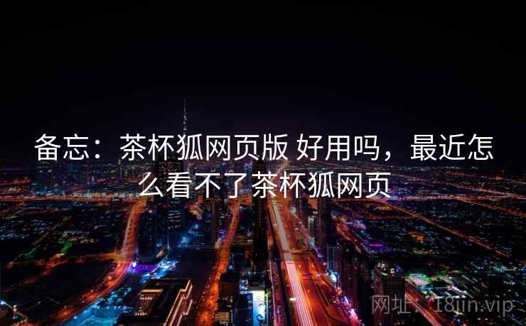 备忘：茶杯狐网页版 好用吗，最近怎么看不了茶杯狐网页
