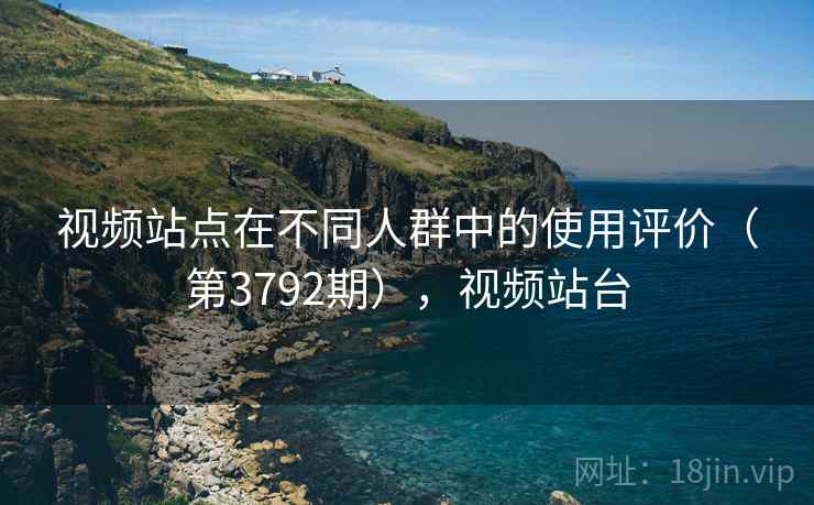 视频站点在不同人群中的使用评价(第3792期),视频站台 视频站点在不同人群中的使用评价(第3792期),视频站台