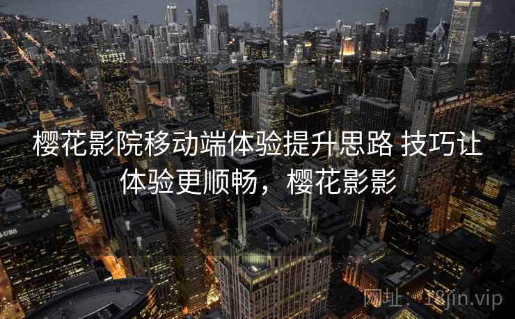 樱花影院移动端体验提升思路 技巧让体验更顺畅,樱花影影 樱花影院移动端体验提升思路 技巧让体验更顺畅,樱花影影