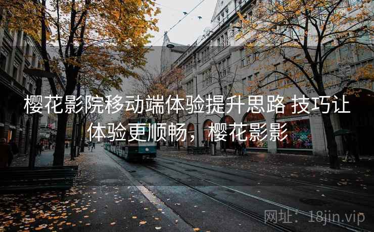 樱花影院移动端体验提升思路 技巧让体验更顺畅,樱花影影 樱花影院移动端体验提升思路 技巧让体验更顺畅,樱花影影