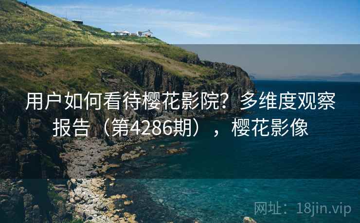 用户如何看待樱花影院？多维度观察报告（第4286期），樱花影像