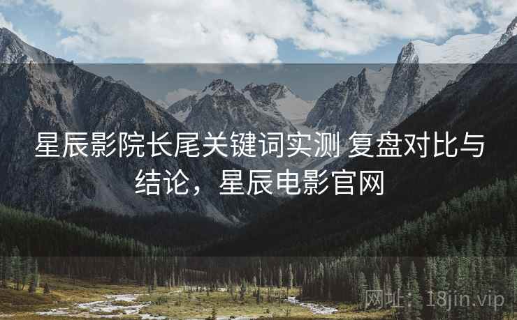 星辰影院长尾关键词实测 复盘对比与结论，星辰电影官网