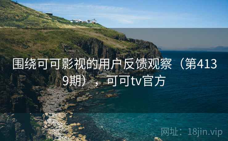 围绕可可影视的用户反馈观察(第4139期),可可tv官方 围绕可可影视的用户反馈观察(第4139期),可可tv官方