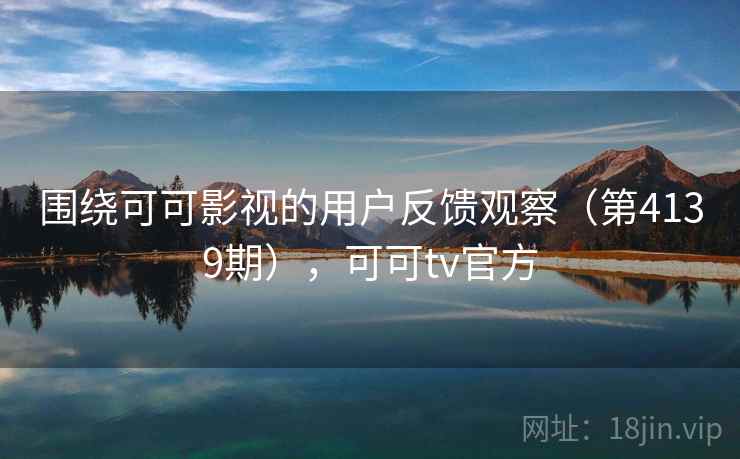围绕可可影视的用户反馈观察(第4139期),可可tv官方 围绕可可影视的用户反馈观察(第4139期),可可tv官方