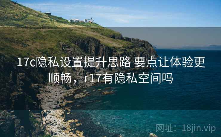 17c隐私设置提升思路 要点让体验更顺畅,r17有隐私空间吗 17c隐私设置提升思路 要点让体验更顺畅,r17有隐私空间吗
