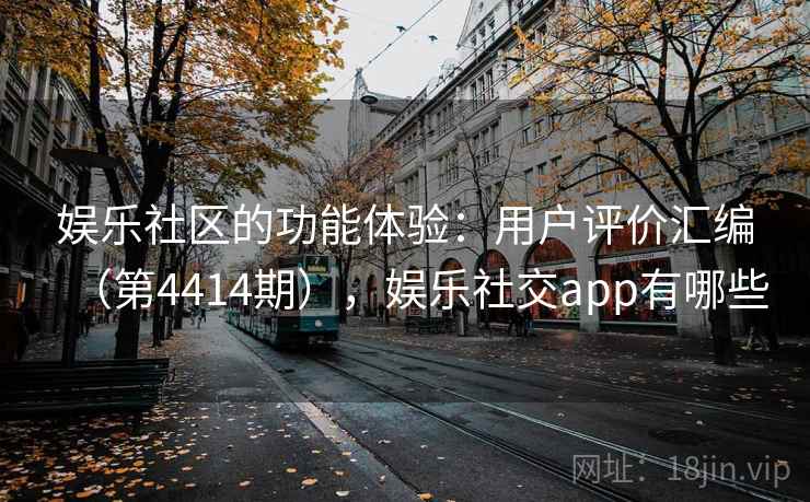 娱乐社区的功能体验：用户评价汇编（第4414期），娱乐社交app有哪些