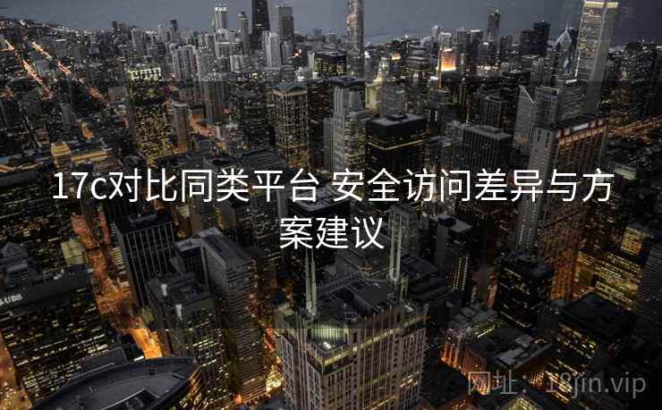 17c对比同类平台 安全访问差异与方案建议