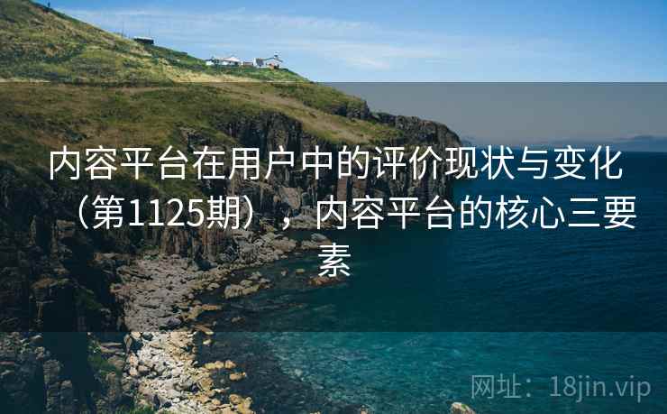 内容平台在用户中的评价现状与变化（第1125期），内容平台的核心三要素