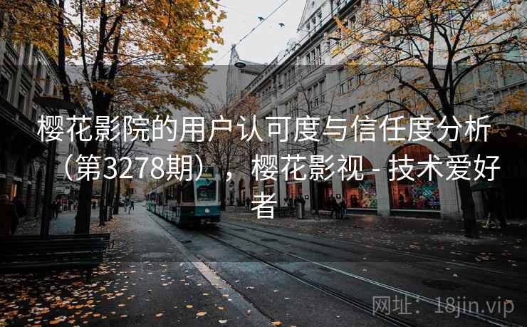 樱花影院的用户认可度与信任度分析(第3278期),樱花影视 - 技术爱好者 樱花影院的用户认可度与信任度分析(第3278期),樱花影视 - 技术爱好者