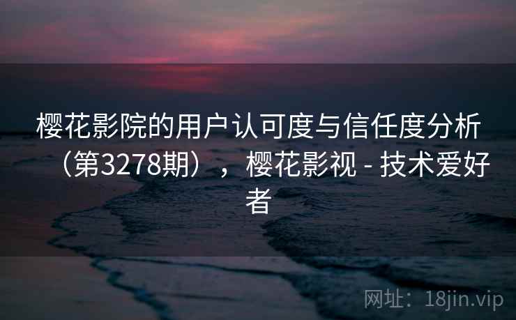 樱花影院的用户认可度与信任度分析(第3278期),樱花影视 - 技术爱好者 樱花影院的用户认可度与信任度分析(第3278期),樱花影视 - 技术爱好者
