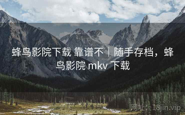 蜂鸟影院下载 靠谱不|随手存档,蜂鸟影院 mkv 下载 蜂鸟影院下载 靠谱不|随手存档,蜂鸟影院 mkv 下载