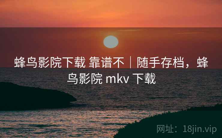 蜂鸟影院下载 靠谱不|随手存档,蜂鸟影院 mkv 下载 蜂鸟影院下载 靠谱不|随手存档,蜂鸟影院 mkv 下载