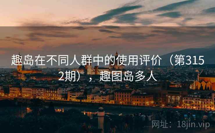 趣岛在不同人群中的使用评价(第3152期),趣图岛多人 趣岛在不同人群中的使用评价(第3152期),趣图岛多人