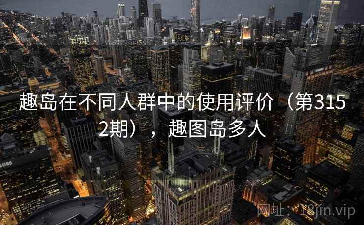 趣岛在不同人群中的使用评价(第3152期),趣图岛多人 趣岛在不同人群中的使用评价(第3152期),趣图岛多人
