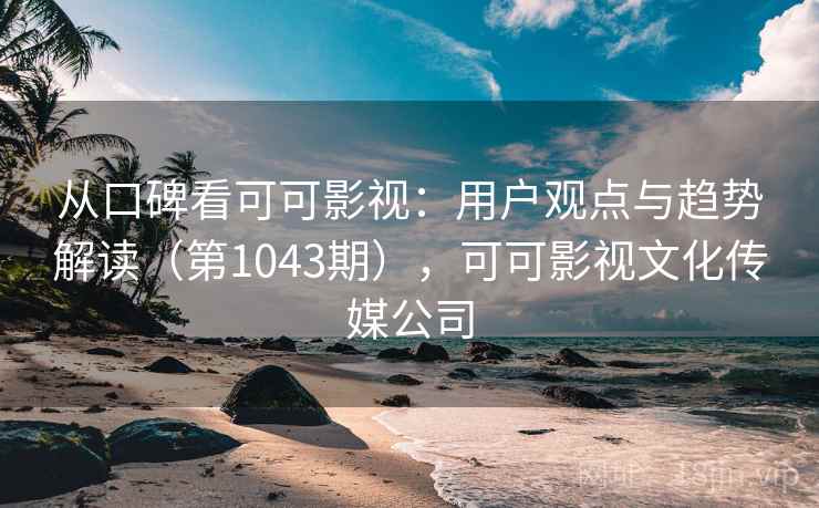 从口碑看可可影视:用户观点与趋势解读(第1043期),可可影视文化传媒公司 从口碑看可可影视:用户观点与趋势解读(第1043期),可可影视文化传媒公司