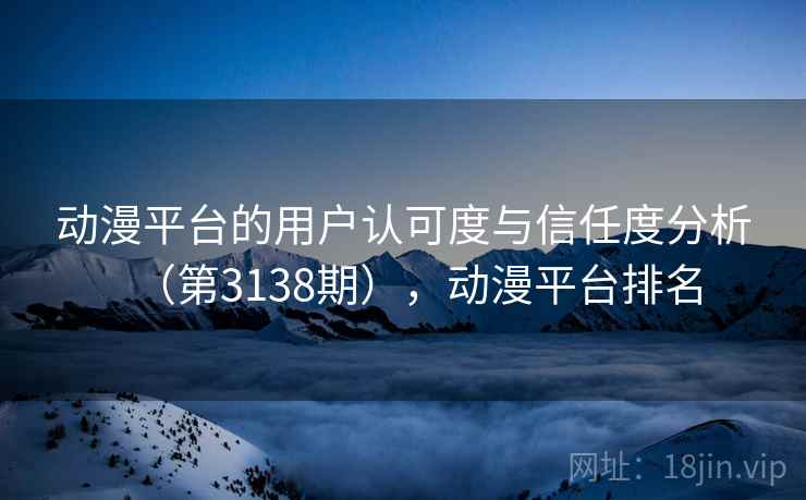 动漫平台的用户认可度与信任度分析(第3138期),动漫平台排名 动漫平台的用户认可度与信任度分析(第3138期),动漫平台排名