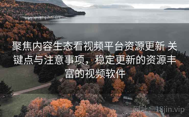 聚焦内容生态看视频平台资源更新 关键点与注意事项,稳定更新的资源丰富的视频软件 聚焦内容生态看视频平台资源更新 关键点与注意事项,稳定更新的资源丰富的视频软件