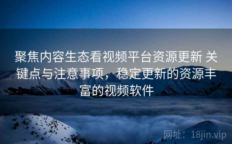 聚焦内容生态看视频平台资源更新 关键点与注意事项,稳定更新的资源丰富的视频软件 聚焦内容生态看视频平台资源更新 关键点与注意事项,稳定更新的资源丰富的视频软件