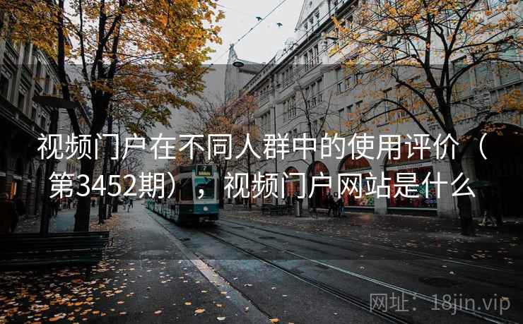 视频门户在不同人群中的使用评价(第3452期),视频门户网站是什么 视频门户在不同人群中的使用评价(第3452期),视频门户网站是什么