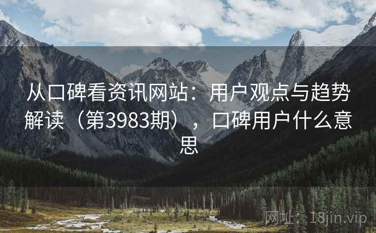 从口碑看资讯网站：用户观点与趋势解读（第3983期），口碑用户什么意思