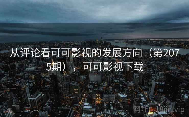 从评论看可可影视的发展方向(第2075期),可可影视下载 从评论看可可影视的发展方向(第2075期),可可影视下载