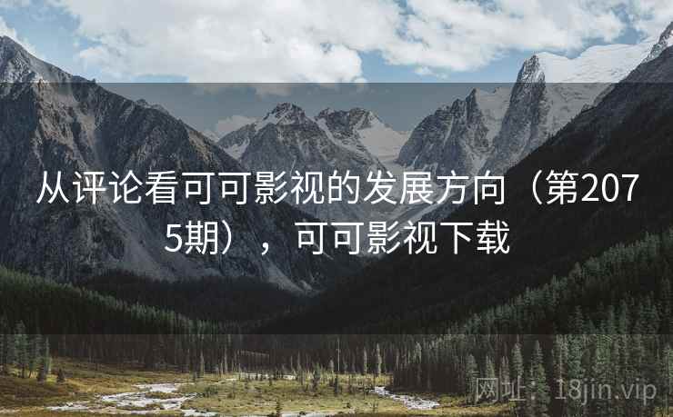 从评论看可可影视的发展方向(第2075期),可可影视下载 从评论看可可影视的发展方向(第2075期),可可影视下载