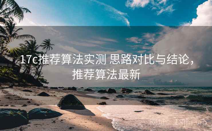17c推荐算法实测 思路对比与结论,推荐算法最新 17c推荐算法实测 思路对比与结论,推荐算法最新