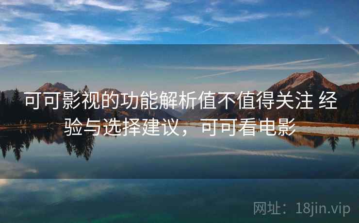 可可影视的功能解析值不值得关注 经验与选择建议，可可看电影