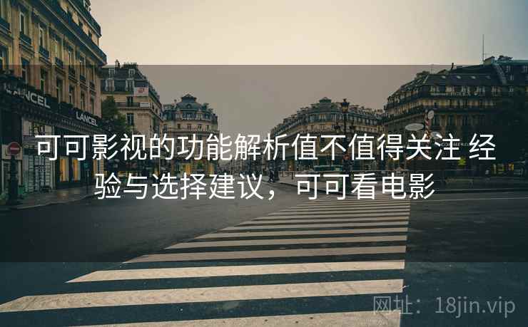 可可影视的功能解析值不值得关注 经验与选择建议，可可看电影