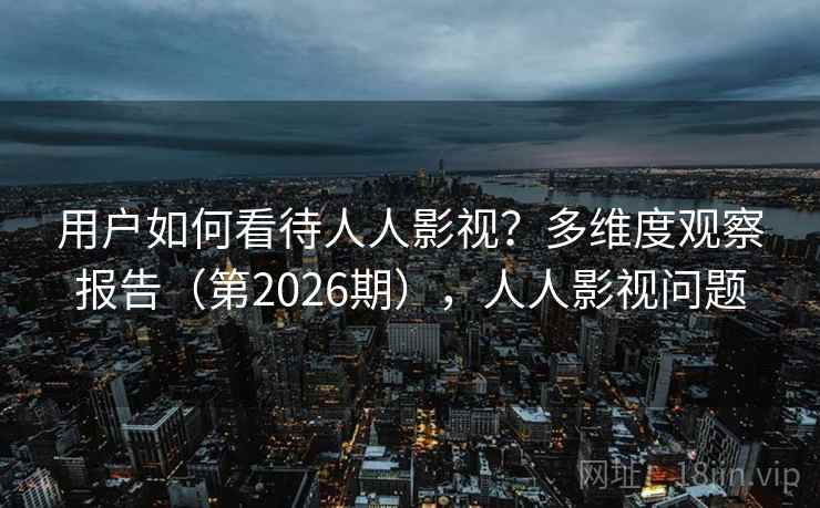 用户如何看待人人影视?多维度观察报告(第2026期),人人影视问题 用户如何看待人人影视?多维度观察报告(第2026期),人人影视问题