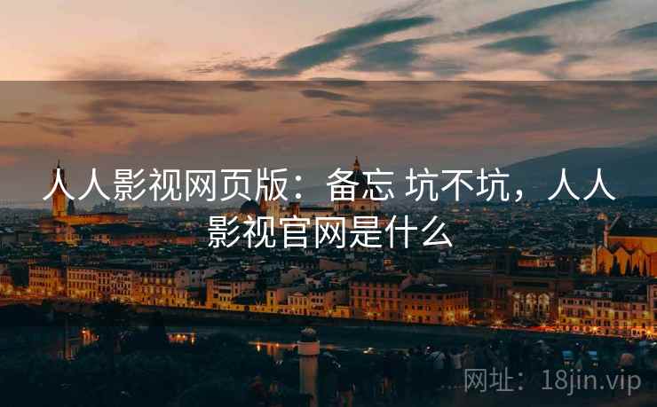人人影视网页版：备忘 坑不坑，人人影视官网是什么
