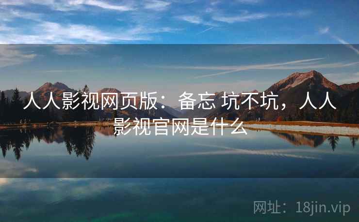 人人影视网页版:备忘 坑不坑,人人影视官网是什么 人人影视网页版:备忘 坑不坑,人人影视官网是什么