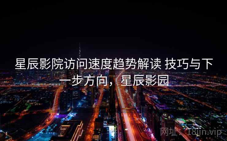星辰影院访问速度趋势解读 技巧与下一步方向,星辰影园 星辰影院访问速度趋势解读 技巧与下一步方向,星辰影园