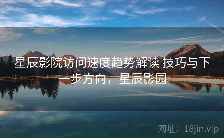 星辰影院访问速度趋势解读 技巧与下一步方向,星辰影园 星辰影院访问速度趋势解读 技巧与下一步方向,星辰影园