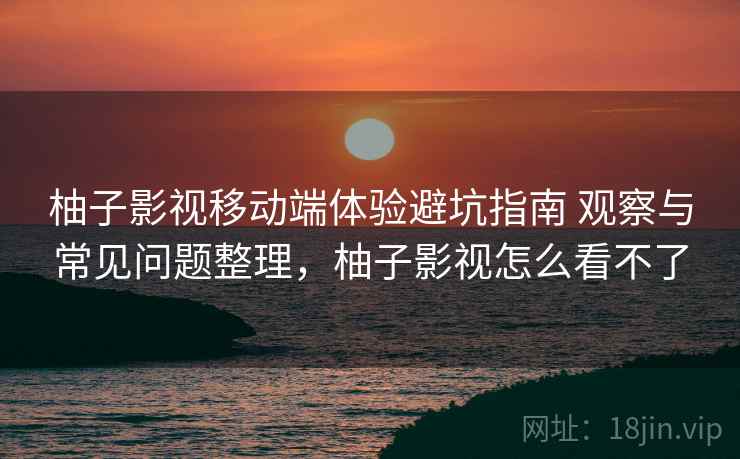 柚子影视移动端体验避坑指南 观察与常见问题整理,柚子影视怎么看不了 柚子影视移动端体验避坑指南 观察与常见问题整理,柚子影视怎么看不了